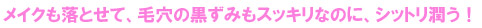 メイクも落とせて、毛穴の黒ずみもスッキリなのに、シットリ潤う！