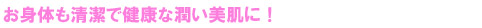 お身体も清潔で健康な潤い美肌に！