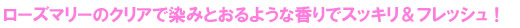 ローズマリーのクリアで染みとおるような香りでスッキリ＆フレッシュ！