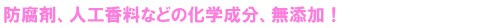 防腐剤、人工香料などの化学成分、無添加！
